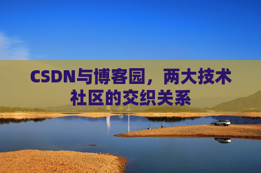 CSDN与博客园,两大技术社区的交织关系